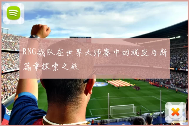 RNG战队在世界大师赛中的蜕变与新篇章探索之旅