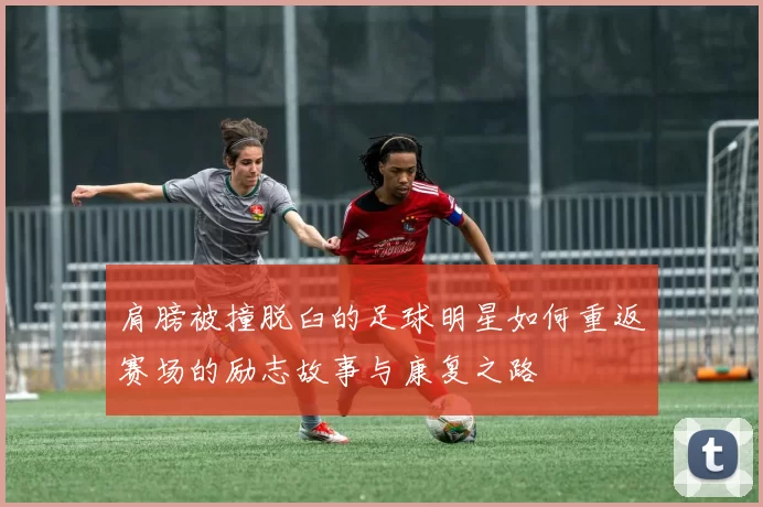 肩膀被撞脱臼的足球明星如何重返赛场的励志故事与康复之路