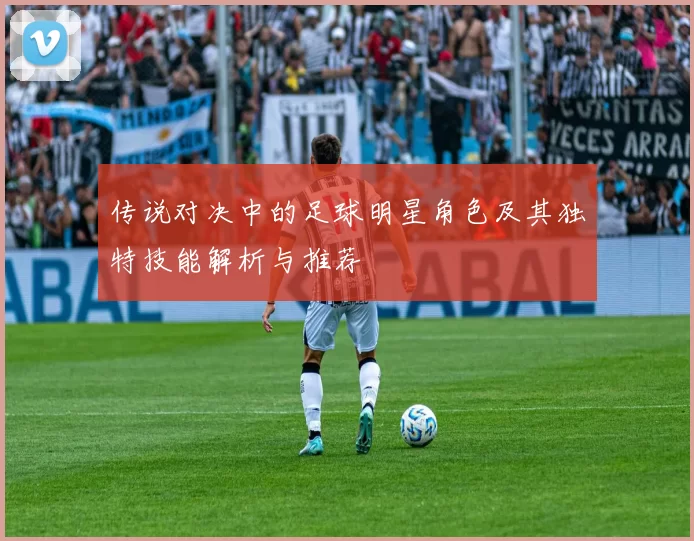 传说对决中的足球明星角色及其独特技能解析与推荐