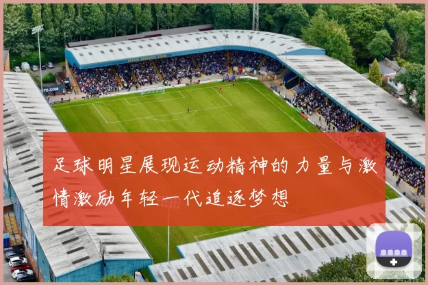 足球明星展现运动精神的力量与激情激励年轻一代追逐梦想