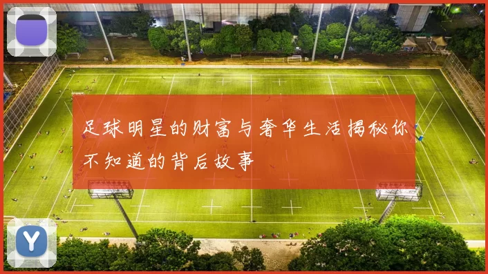 足球明星的财富与奢华生活揭秘你不知道的背后故事
