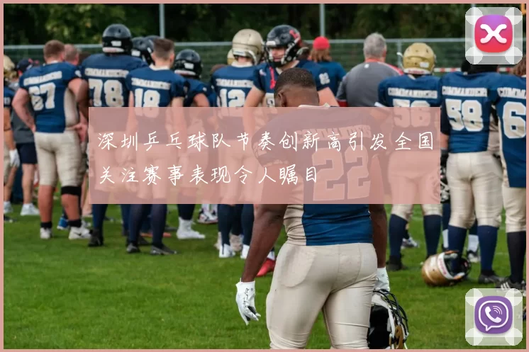 深圳乒乓球队节奏创新高引发全国关注赛事表现令人瞩目
