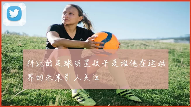 科比的足球明星孩子是谁他在运动界的未来引人关注