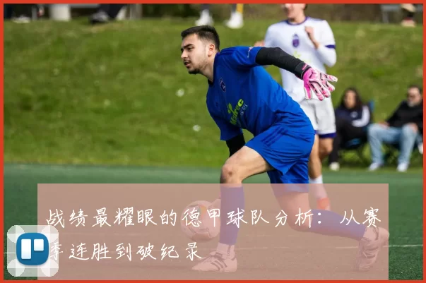 战绩最耀眼的德甲球队分析：从赛季连胜到破纪录