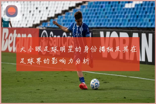 大小眼足球明星的身份揭秘及其在足球界的影响力分析