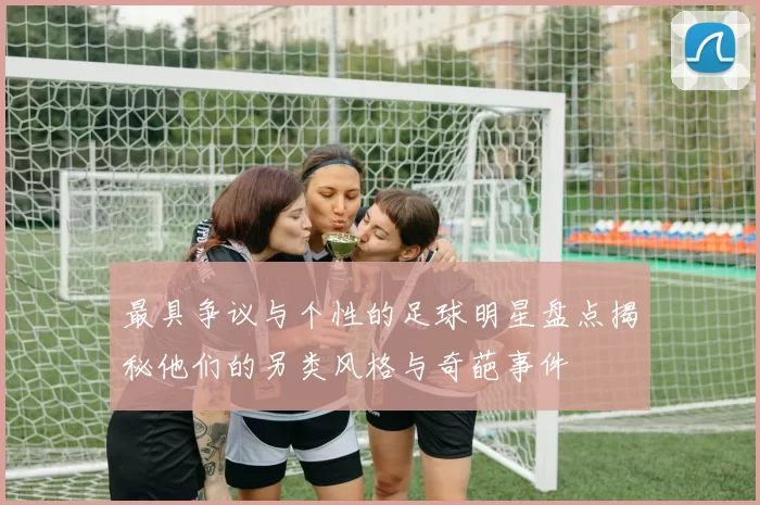 最具争议与个性的足球明星盘点揭秘他们的另类风格与奇葩事件