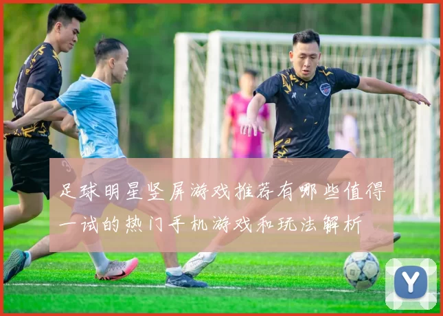足球明星竖屏游戏推荐有哪些值得一试的热门手机游戏和玩法解析