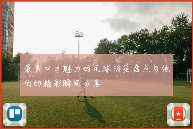 最具口才魅力的足球明星盘点与他们的精彩瞬间分享