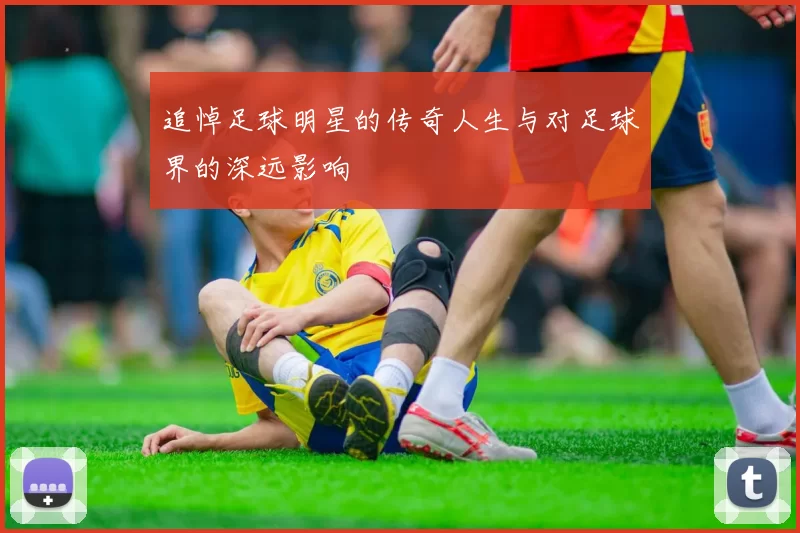 追悼足球明星的传奇人生与对足球界的深远影响