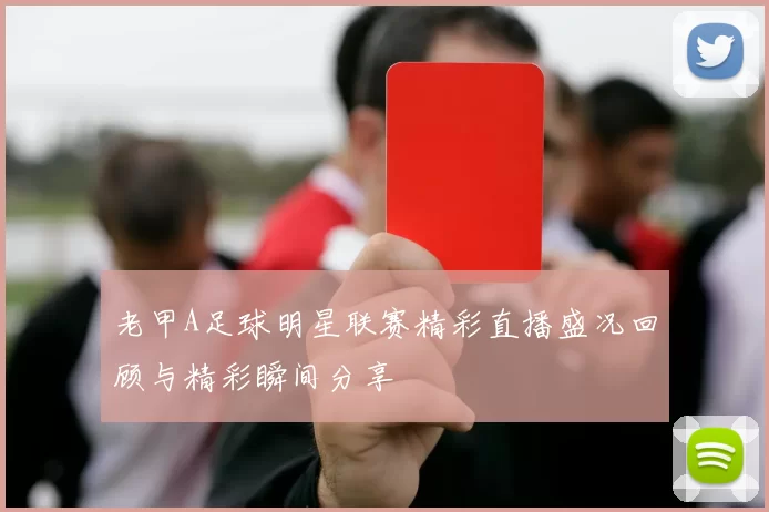老甲A足球明星联赛精彩直播盛况回顾与精彩瞬间分享