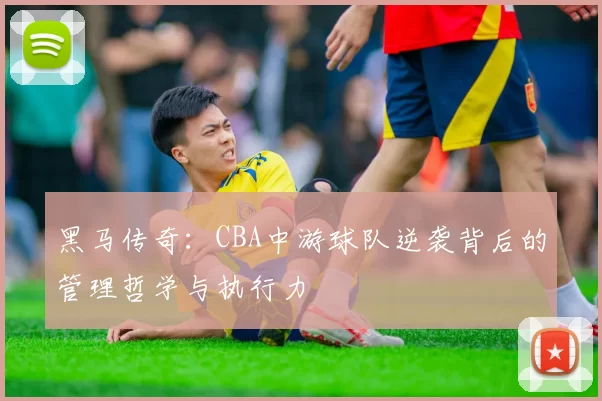 黑马传奇：CBA中游球队逆袭背后的管理哲学与执行力