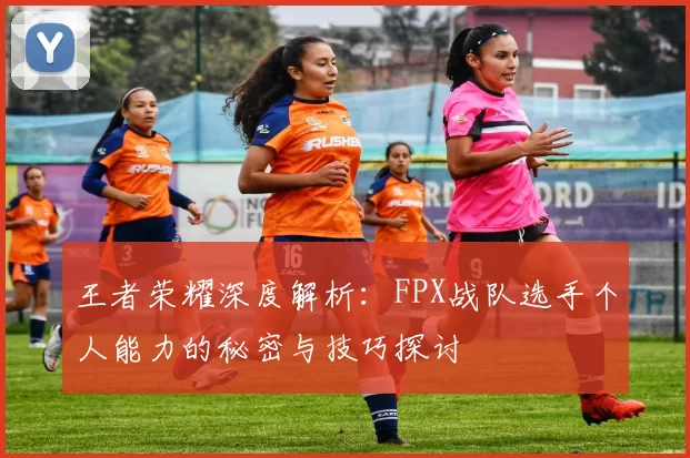 王者荣耀深度解析：FPX战队选手个人能力的秘密与技巧探讨
