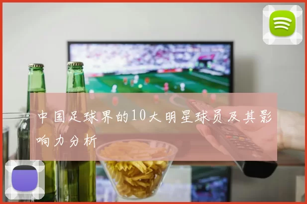 中国足球界的10大明星球员及其影响力分析