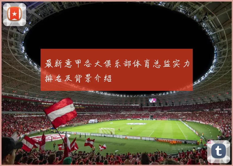 最新意甲各大俱乐部体育总监实力排名及背景介绍