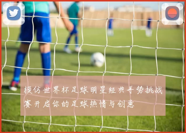 模仿世界杯足球明星经典手势挑战赛开启你的足球热情与创意