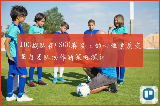 JDG战队在CSGO赛场上的心理素质变革与团队协作新策略探讨