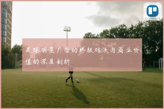 足球明星广告的终极对决与商业价值的深度剖析