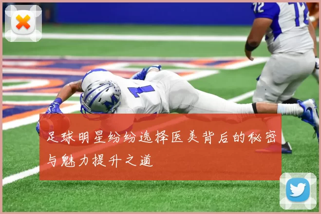 足球明星纷纷选择医美背后的秘密与魅力提升之道