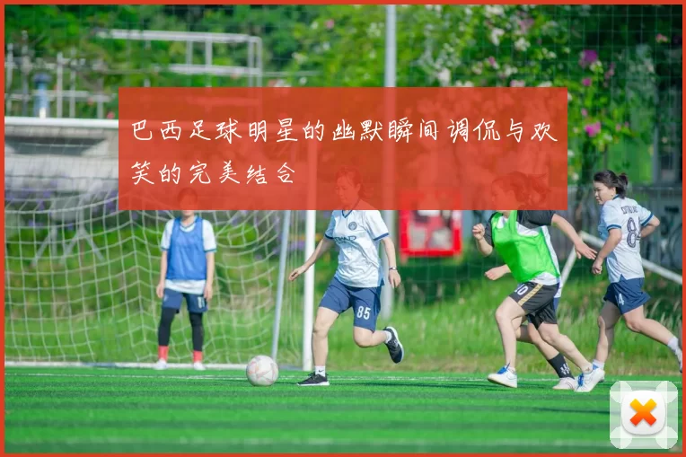 巴西足球明星的幽默瞬间调侃与欢笑的完美结合