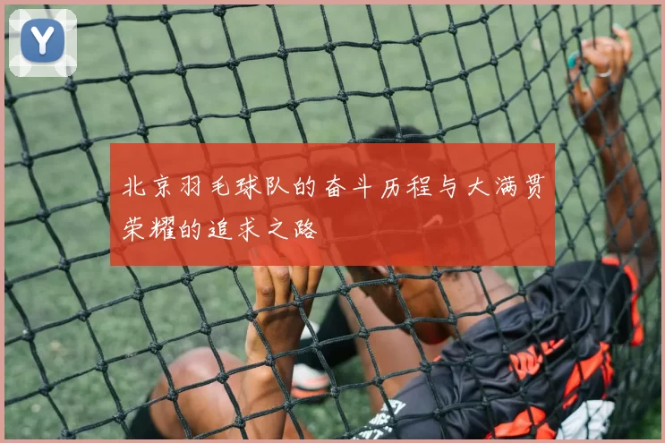 北京羽毛球队的奋斗历程与大满贯荣耀的追求之路