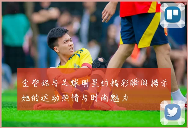 金智妮与足球明星的精彩瞬间揭示她的运动热情与时尚魅力