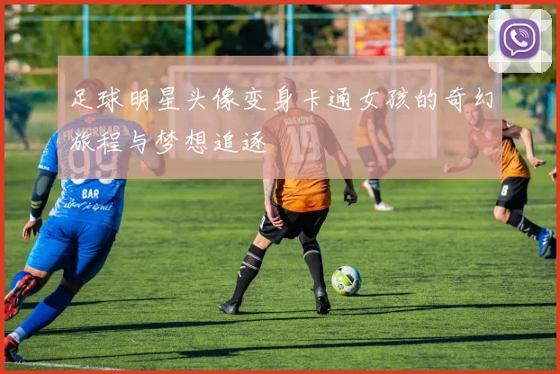 足球明星头像变身卡通女孩的奇幻旅程与梦想追逐