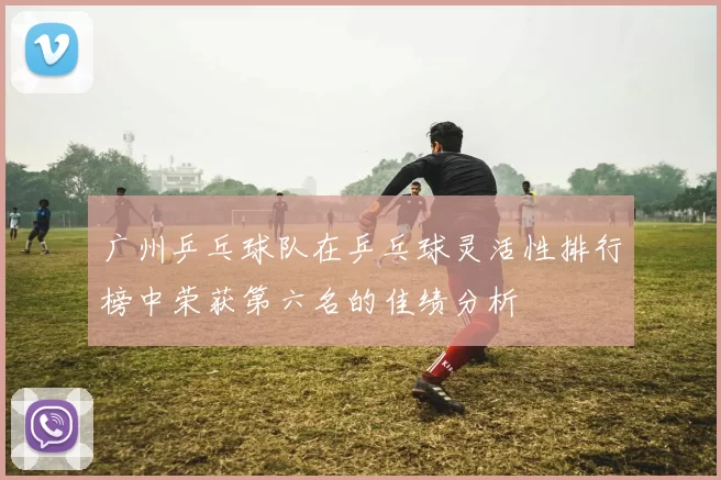 广州乒乓球队在乒乓球灵活性排行榜中荣获第六名的佳绩分析