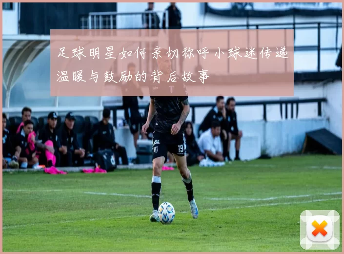 足球明星如何亲切称呼小球迷传递温暖与鼓励的背后故事