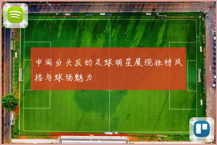 中间分头发的足球明星展现独特风格与球场魅力