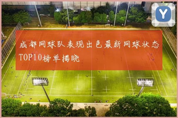 成都网球队表现出色最新网球状态TOP10榜单揭晓