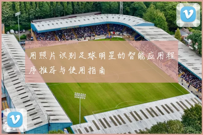 用照片识别足球明星的智能应用程序推荐与使用指南