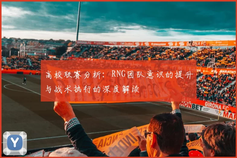 高校联赛分析：RNG团队意识的提升与战术执行的深度解读