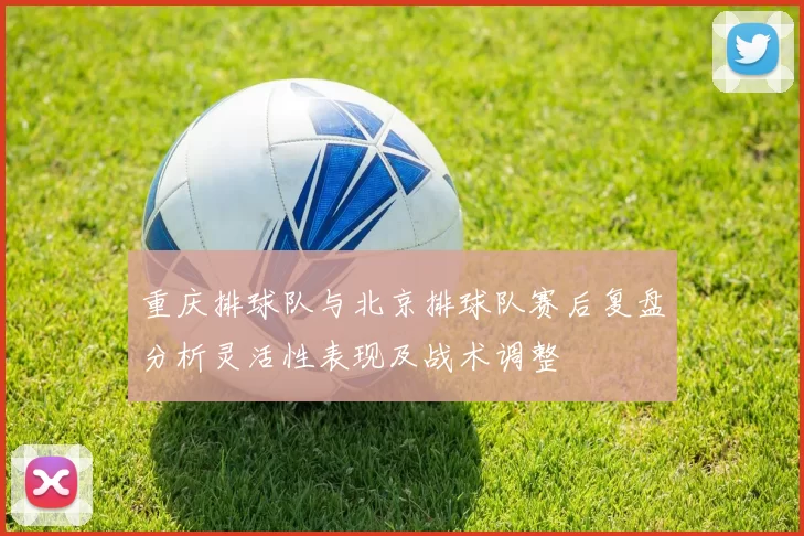 重庆排球队与北京排球队赛后复盘分析灵活性表现及战术调整