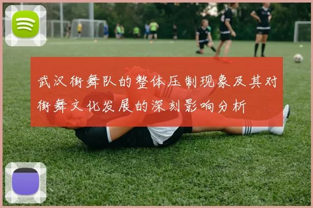 武汉街舞队的整体压制现象及其对街舞文化发展的深刻影响分析
