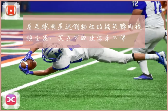 看足球明星迷倒粉丝的搞笑瞬间视频合集，笑点不断让你乐不停