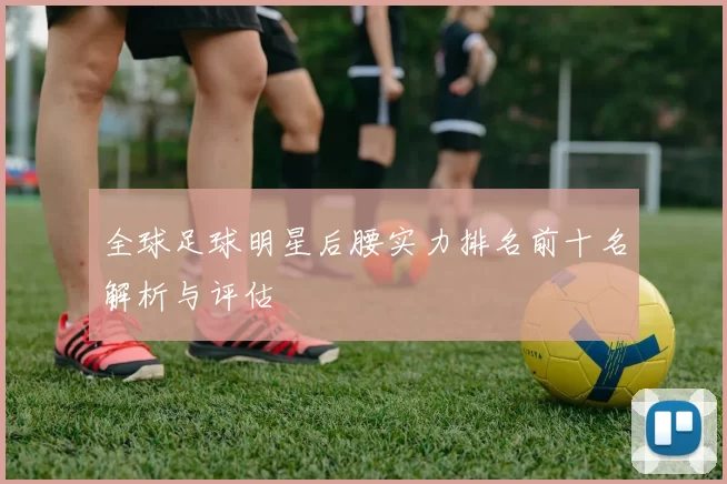 全球足球明星后腰实力排名前十名解析与评估