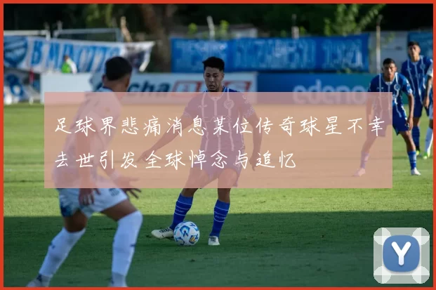 足球界悲痛消息某位传奇球星不幸去世引发全球悼念与追忆
