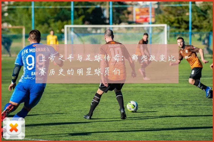 上帝之手与足球传奇：那些改变比赛历史的明星球员们