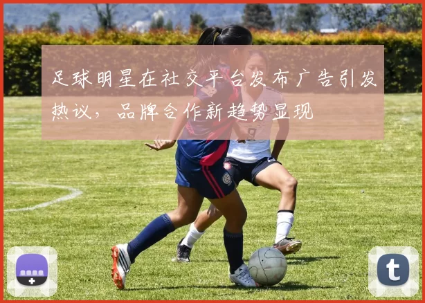 足球明星在社交平台发布广告引发热议，品牌合作新趋势显现