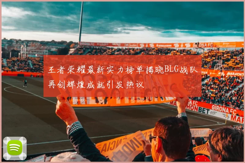 王者荣耀最新实力榜单揭晓BLG战队再创辉煌成就引发热议
