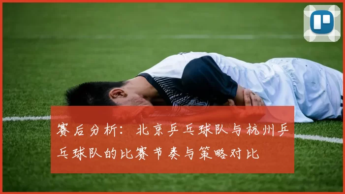 赛后分析：北京乒乓球队与杭州乒乓球队的比赛节奏与策略对比