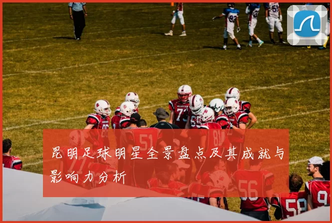 昆明足球明星全景盘点及其成就与影响力分析