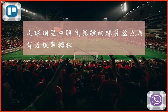 足球明星中脾气暴躁的球员盘点与背后故事揭秘