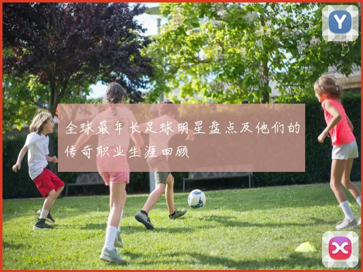 全球最年长足球明星盘点及他们的传奇职业生涯回顾