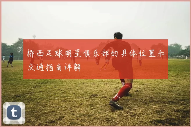 桥西足球明星俱乐部的具体位置和交通指南详解