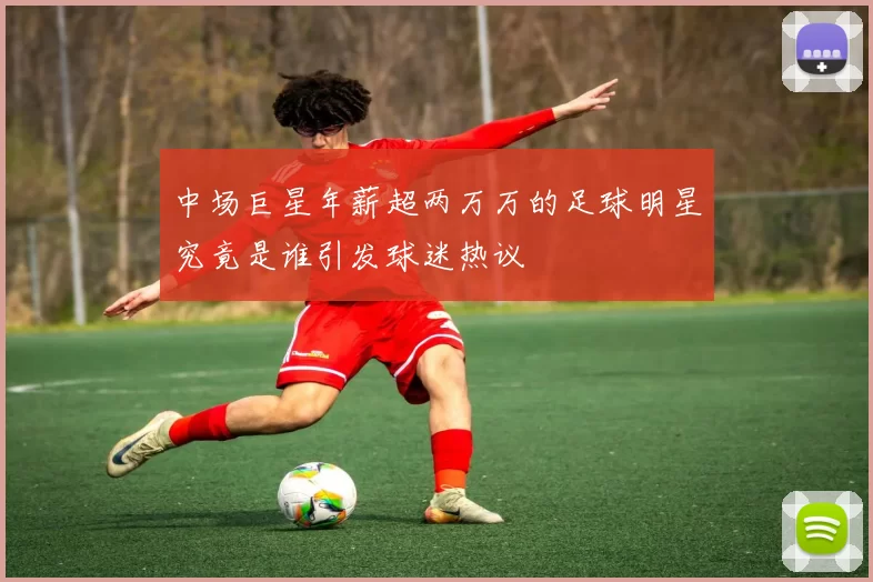 中场巨星年薪超两万万的足球明星究竟是谁引发球迷热议