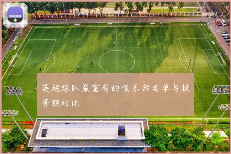 英超球队最富有的俱乐部名单与投资额对比