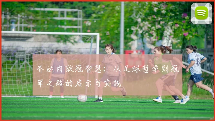 齐达内欧冠智慧：从足球哲学到冠军之路的启示与实践