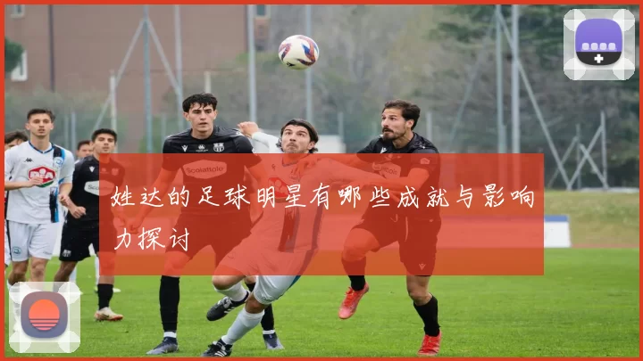 姓达的足球明星有哪些成就与影响力探讨