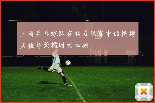 上海乒乓球队在钻石联赛中的拼搏历程与荣耀时刻回顾